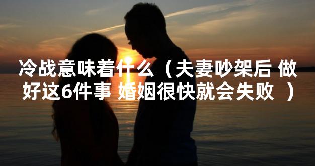 冷战意味着什么（夫妻吵架后 做好这6件事 婚姻很快就会失败  ）